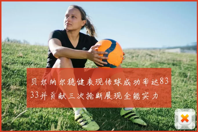 贝尔纳尔稳健表现传球成功率达8333并贡献三次抢断展现全能实力