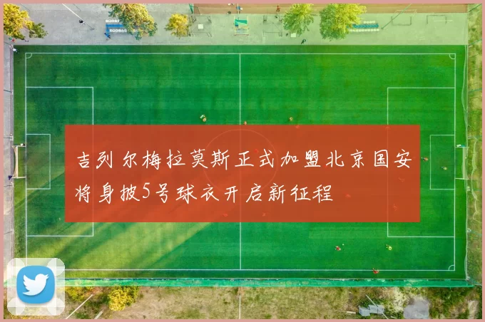 吉列尔梅拉莫斯正式加盟北京国安将身披5号球衣开启新征程