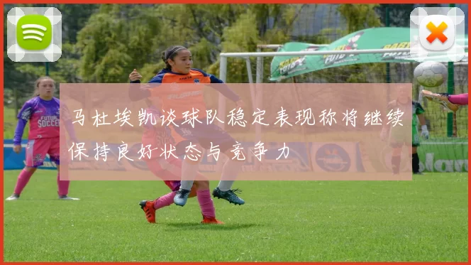 马杜埃凯谈球队稳定表现称将继续保持良好状态与竞争力
