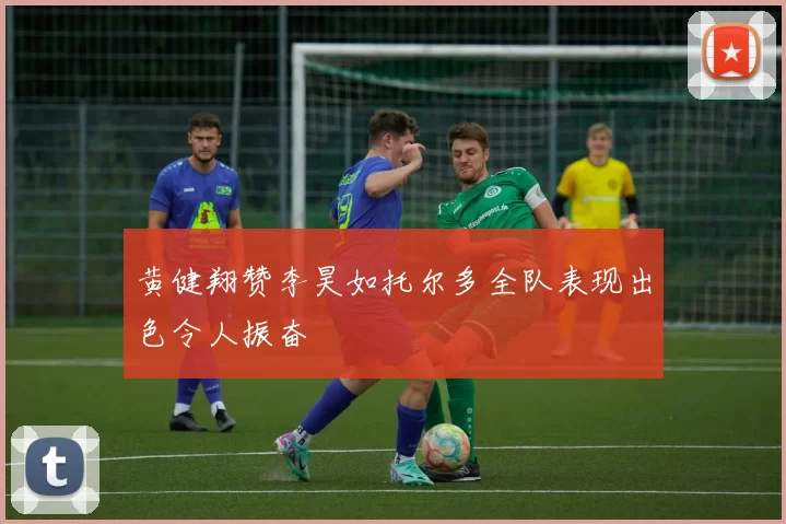 黄健翔赞李昊如托尔多全队表现出色令人振奋