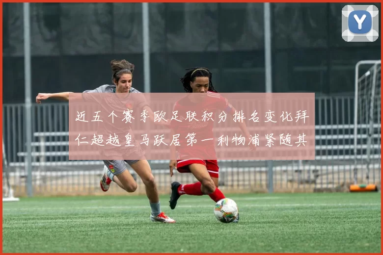 近五个赛季欧足联积分排名变化拜仁超越皇马跃居第一利物浦紧随其后位列第三