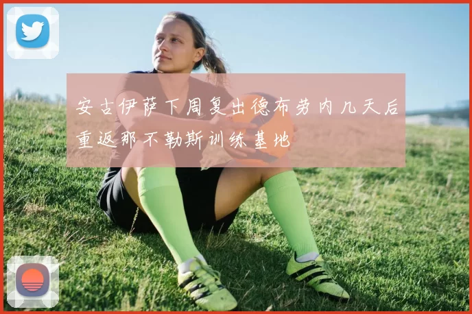 安古伊萨下周复出德布劳内几天后重返那不勒斯训练基地