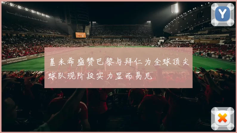 基米希盛赞巴黎与拜仁为全球顶尖球队现阶段实力显而易见