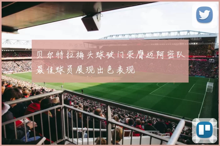 贝尔特拉梅头球破门荣膺迈阿密队最佳球员展现出色表现