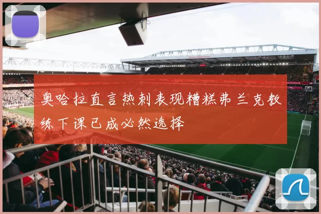 奥哈拉直言热刺表现糟糕弗兰克教练下课已成必然选择
