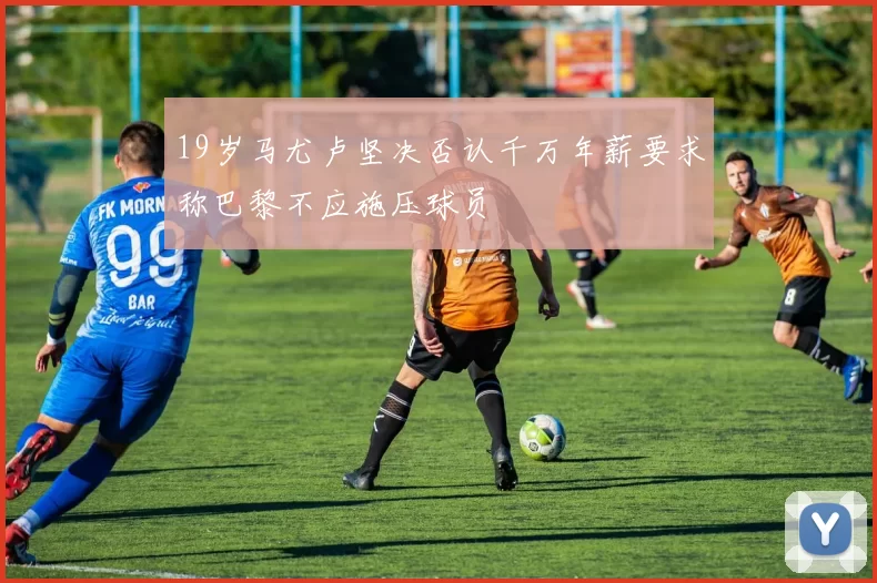 19岁马尤卢坚决否认千万年薪要求称巴黎不应施压球员