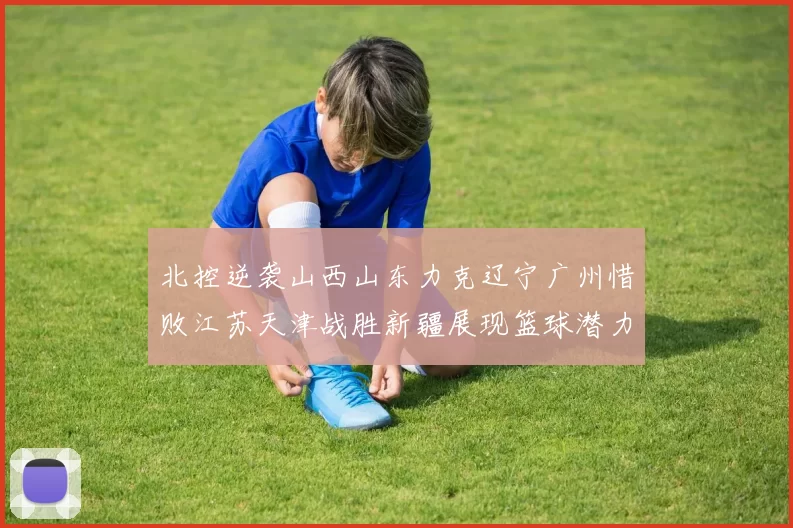 北控逆袭山西山东力克辽宁广州惜败江苏天津战胜新疆展现篮球潜力赛精彩瞬间