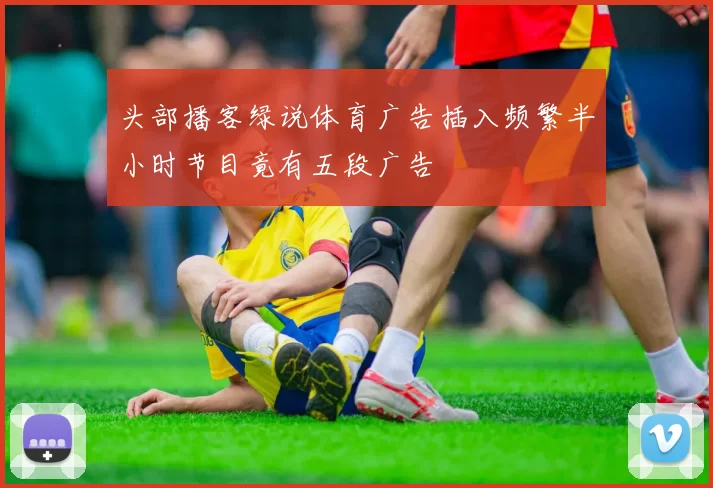 头部播客绿说体育广告插入频繁半小时节目竟有五段广告