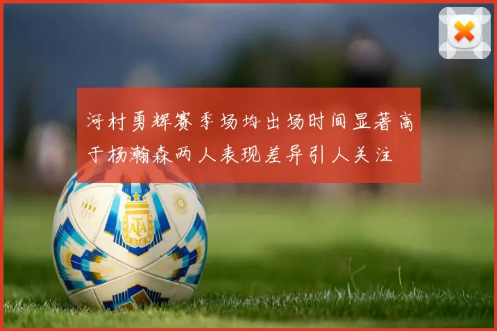 河村勇辉赛季场均出场时间显著高于杨瀚森两人表现差异引人关注
