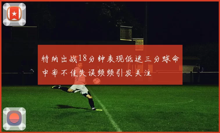 特纳出战18分钟表现低迷三分球命中率不佳失误频频引发关注
