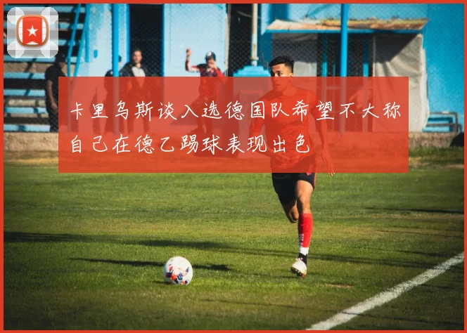 卡里乌斯谈入选德国队希望不大称自己在德乙踢球表现出色