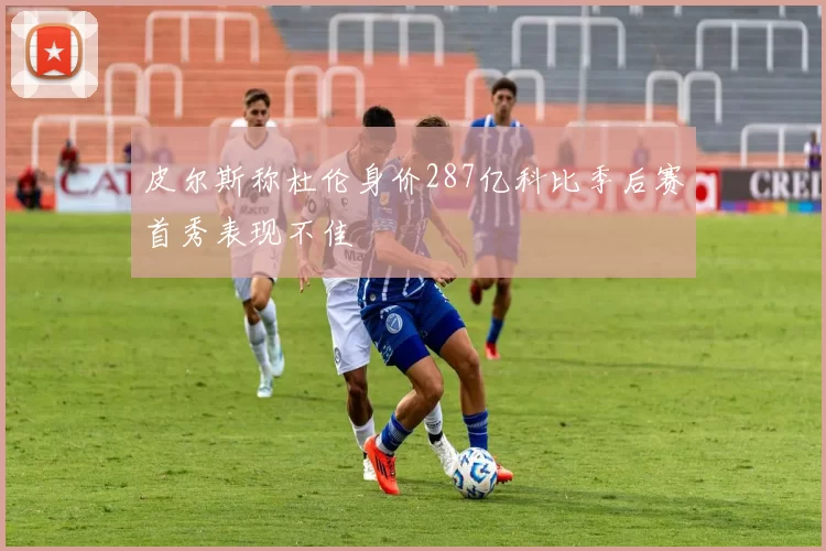 皮尔斯称杜伦身价287亿科比季后赛首秀表现不佳