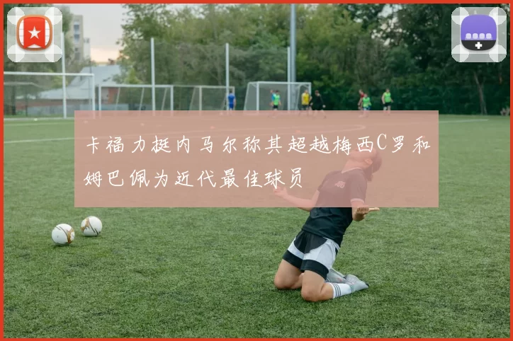 卡福力挺内马尔称其超越梅西C罗和姆巴佩为近代最佳球员
