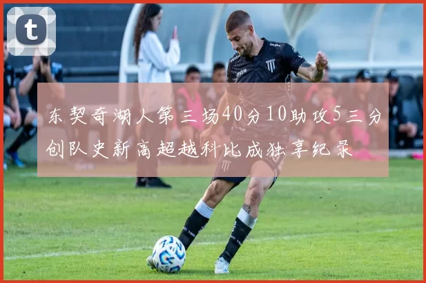 东契奇湖人第三场40分10助攻5三分创队史新高超越科比成独享纪录