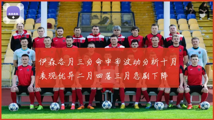 伊森各月三分命中率波动分析十月表现优异二月回落三月急剧下降