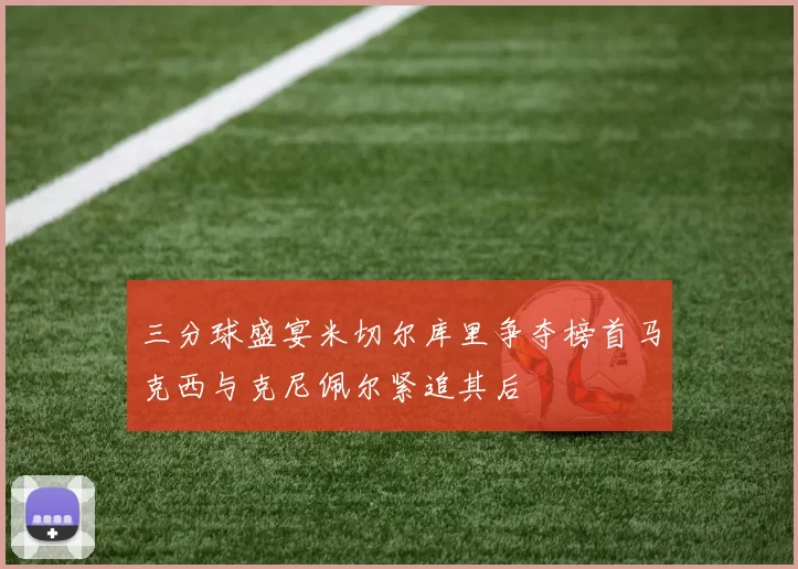 三分球盛宴米切尔库里争夺榜首马克西与克尼佩尔紧追其后