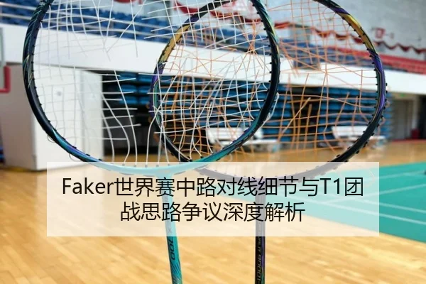Faker世界赛中路对线细节与T1团战思路争议深度解析